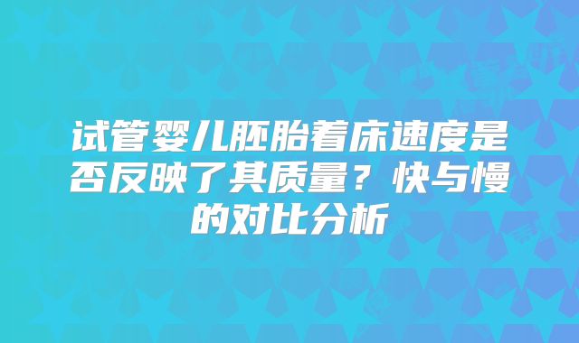 试管婴儿胚胎着床速度是否反映了其质量？快与慢的对比分析
