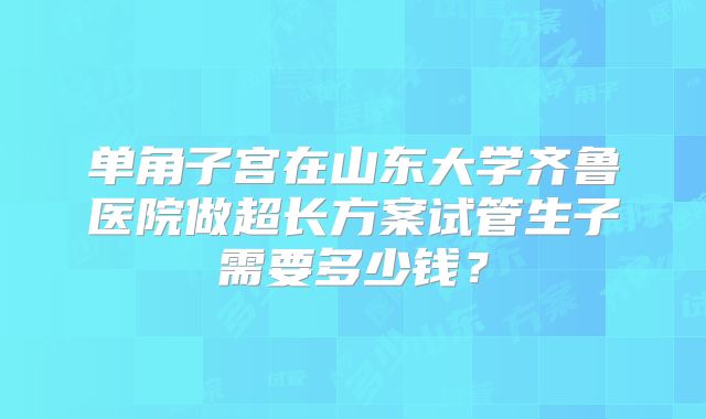 单角子宫在山东大学齐鲁医院做超长方案试管生子需要多少钱？