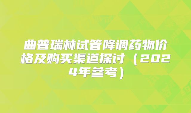 曲普瑞林试管降调药物价格及购买渠道探讨（2024年参考）