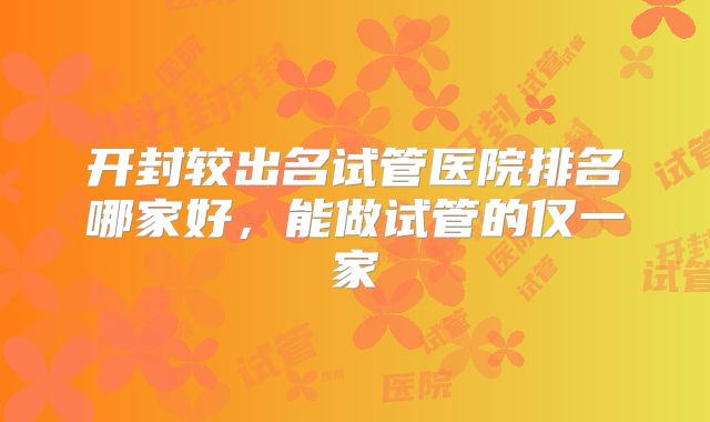 开封较出名试管医院排名哪家好，能做试管的仅一家