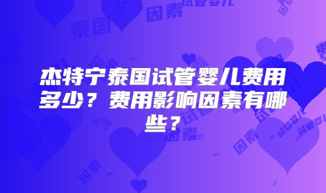 杰特宁泰国试管婴儿费用多少？费用影响因素有哪些？