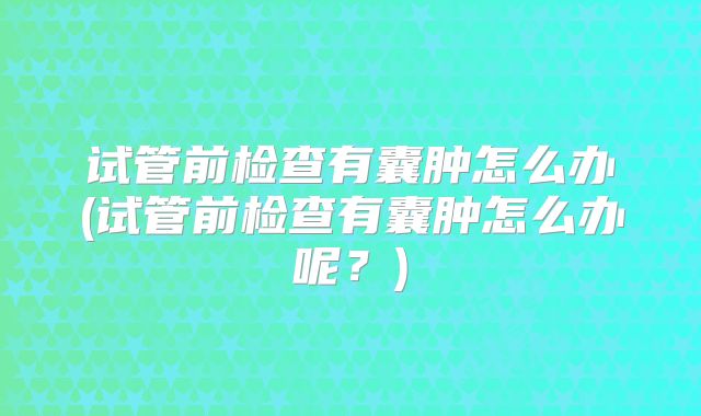 试管前检查有囊肿怎么办(试管前检查有囊肿怎么办呢？)