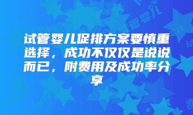 试管婴儿促排方案要慎重选择，成功不仅仅是说说而已，附费用及成功率分享