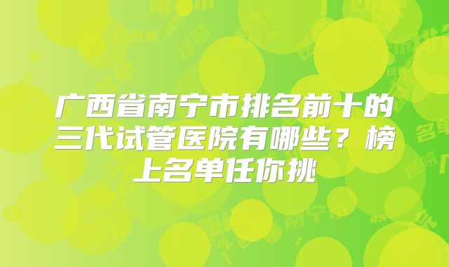 广西省南宁市排名前十的三代试管医院有哪些？榜上名单任你挑