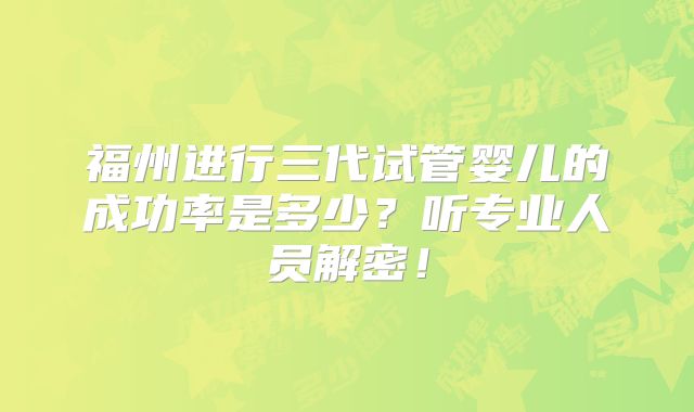 福州进行三代试管婴儿的成功率是多少?听专业人员解密!
