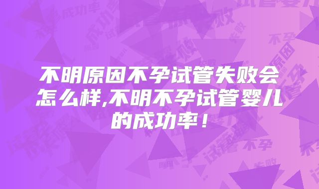 不明原因不孕试管失败会怎么样,不明不孕试管婴儿的成功率！