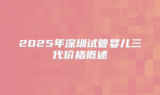 2025年深圳试管婴儿三代价格概述