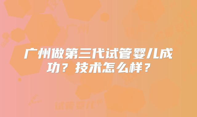 广州做第三代试管婴儿成功?技术怎么样?