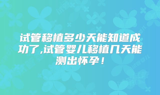 试管移植多少天能知道成功了,试管婴儿移植几天能测出怀孕!