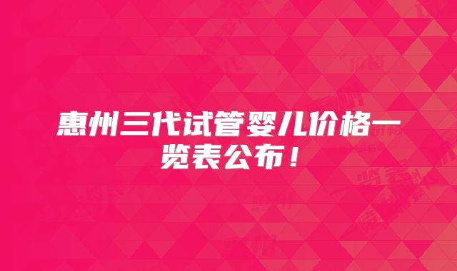 惠州三代试管婴儿价格一览表公布！