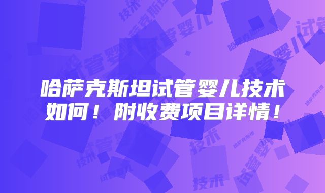 哈萨克斯坦试管婴儿技术如何!附收费项目详情!