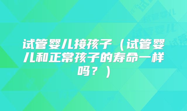 试管婴儿接孩子（试管婴儿和正常孩子的寿命一样吗？）