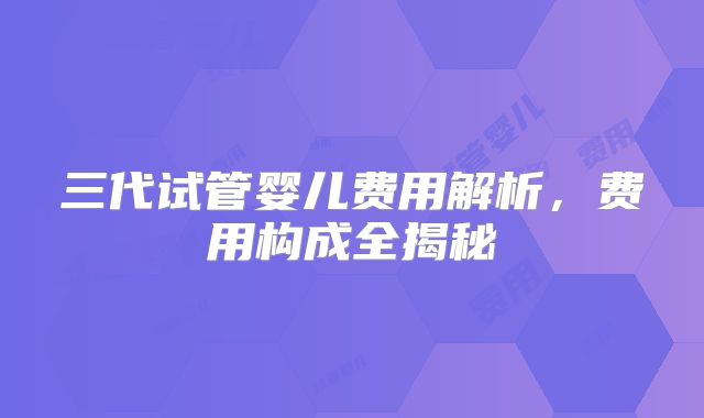 三代试管婴儿费用解析，费用构成全揭秘