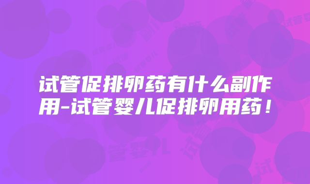试管促排卵药有什么副作用-试管婴儿促排卵用药！
