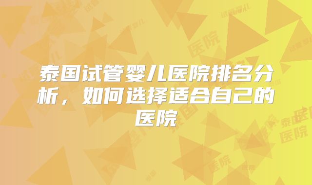 泰国试管婴儿医院排名分析，如何选择适合自己的医院