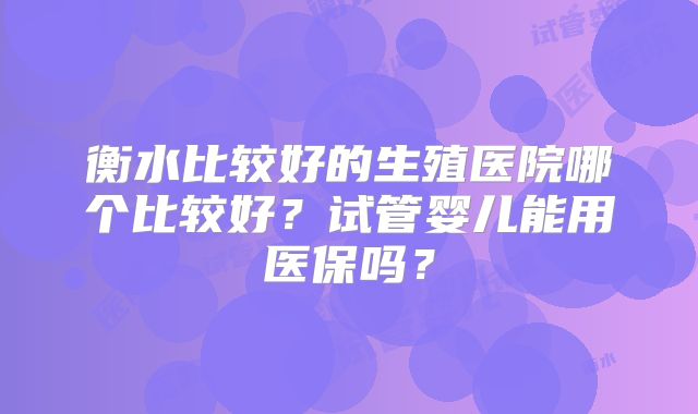 衡水比较好的生殖医院哪个比较好？试管婴儿能用医保吗？