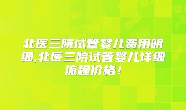 北医三院试管婴儿费用明细,北医三院试管婴儿详细流程价格!