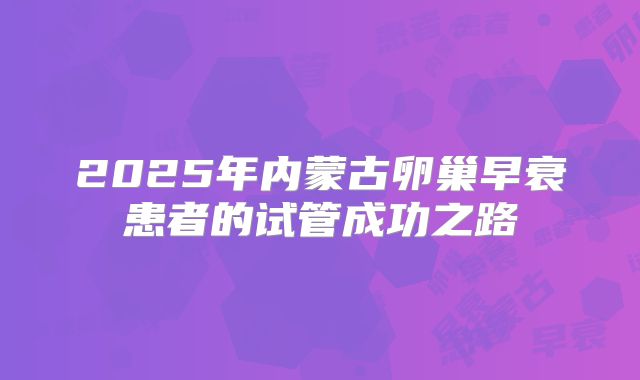 2025年内蒙古卵巢早衰患者的试管成功之路