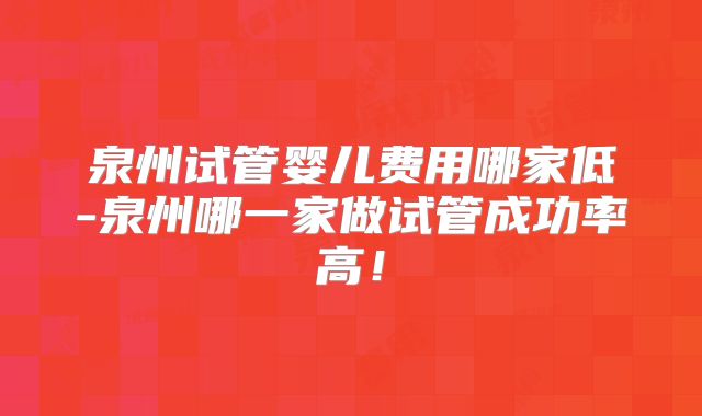 泉州试管婴儿费用哪家低-泉州哪一家做试管成功率高！