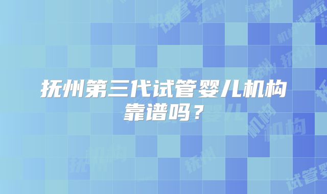 抚州第三代试管婴儿机构靠谱吗？