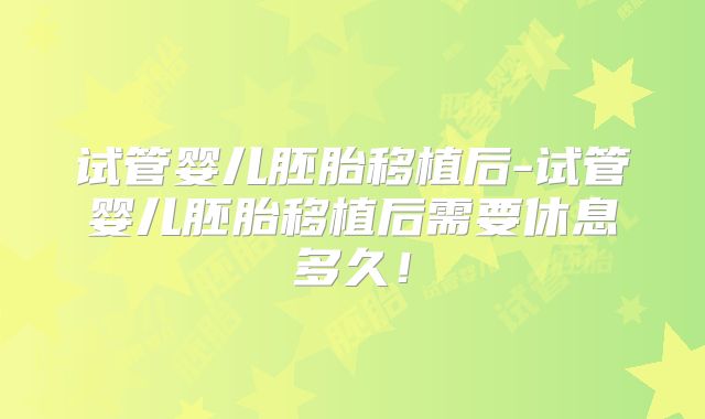 试管婴儿胚胎移植后-试管婴儿胚胎移植后需要休息多久！