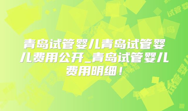 青岛试管婴儿青岛试管婴儿费用公开_青岛试管婴儿费用明细!