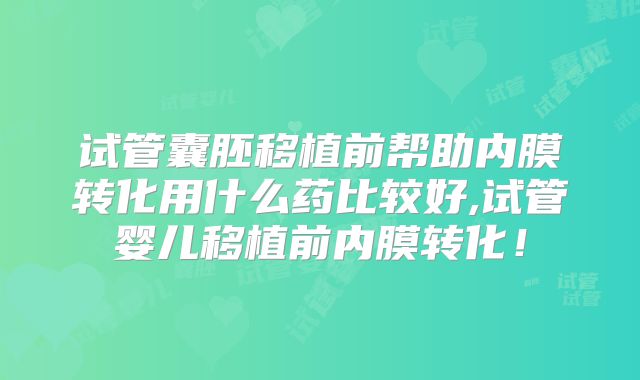试管囊胚移植前帮助内膜转化用什么药比较好,试管婴儿移植前内膜转化!