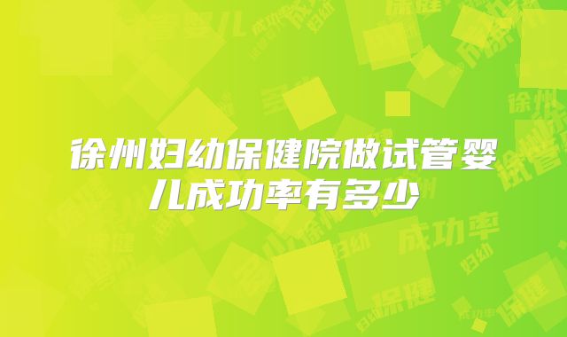 徐州妇幼保健院做试管婴儿成功率有多少