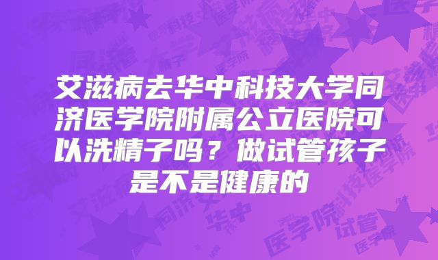 艾滋病去华中科技大学同济医学院附属公立医院可以洗精子吗?做试管孩子是不是健康的