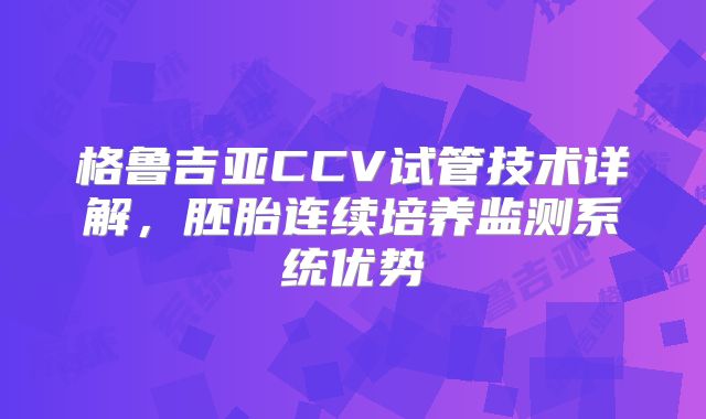 格鲁吉亚CCV试管技术详解，胚胎连续培养监测系统优势