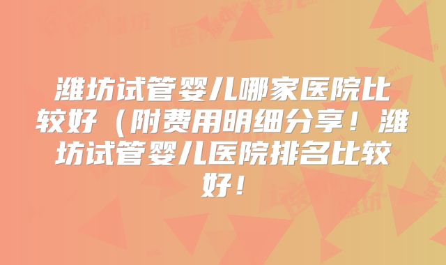潍坊试管婴儿哪家医院比较好（附费用明细分享！潍坊试管婴儿医院排名比较好！