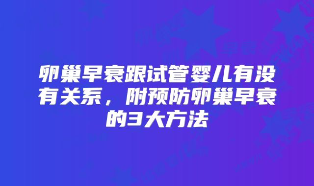 卵巢早衰跟试管婴儿有没有关系,附预防卵巢早衰的3大方法