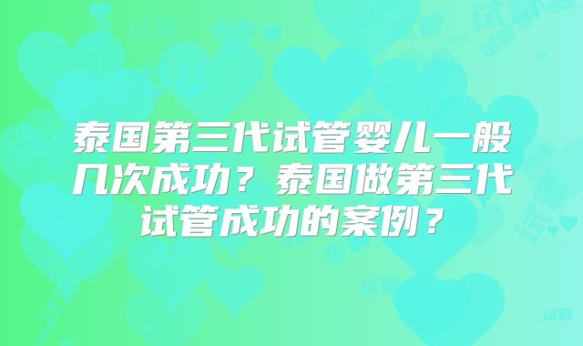 泰国第三代试管婴儿一般几次成功？泰国做第三代试管成功的案例？