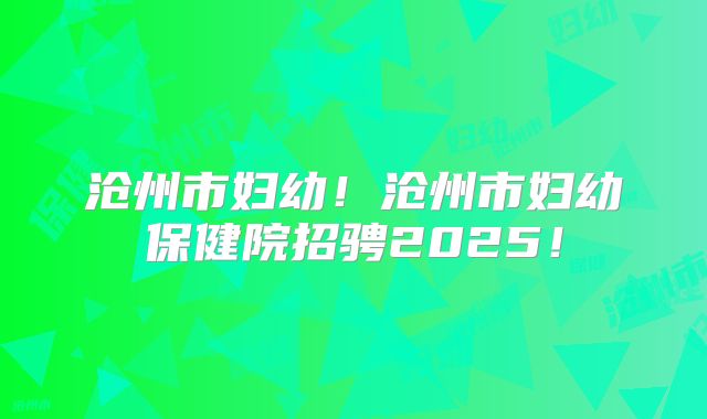 沧州市妇幼!沧州市妇幼保健院招骋2025!