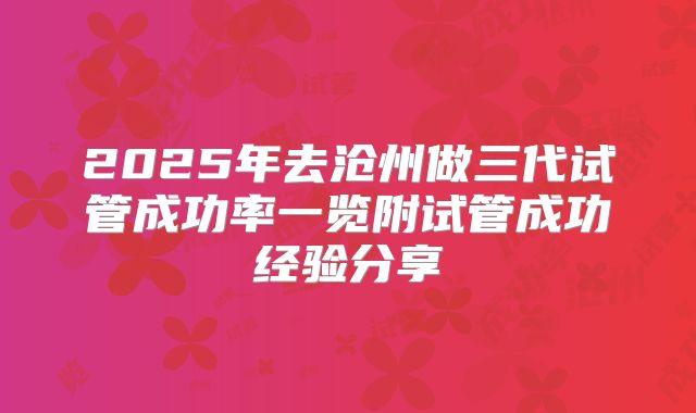 2025年去沧州做三代试管成功率一览附试管成功经验分享