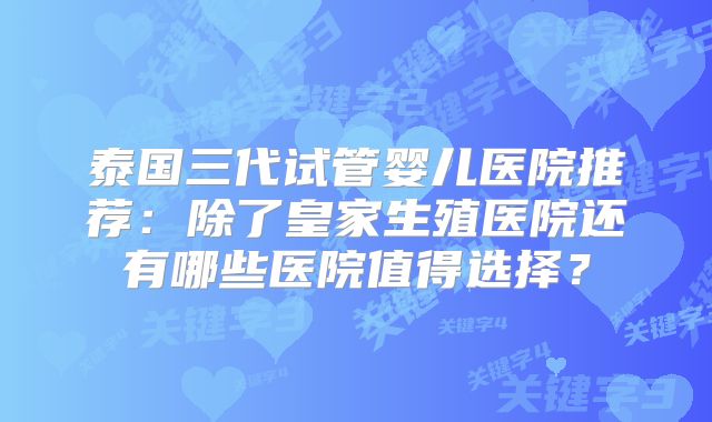 泰国三代试管婴儿医院推荐：除了皇家生殖医院还有哪些医院值得选择？