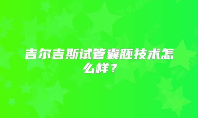 吉尔吉斯试管囊胚技术怎么样?