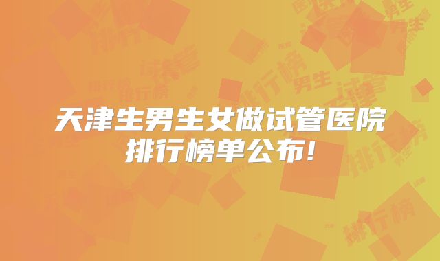 天津生男生女做试管医院排行榜单公布!