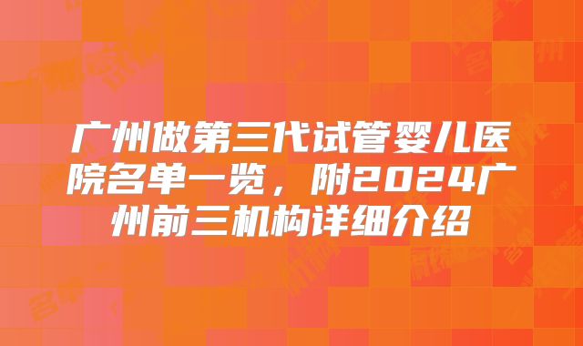 广州做第三代试管婴儿医院名单一览,附2024广州前三机构详细介绍