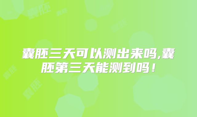 囊胚三天可以测出来吗,囊胚第三天能测到吗！