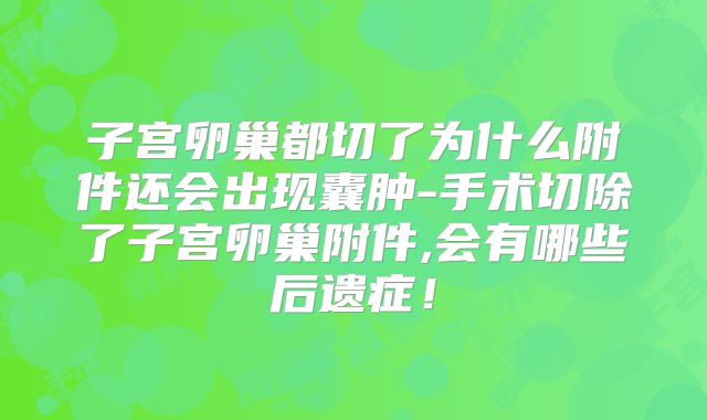 子宫卵巢都切了为什么附件还会出现囊肿-手术切除了子宫卵巢附件,会有哪些后遗症！