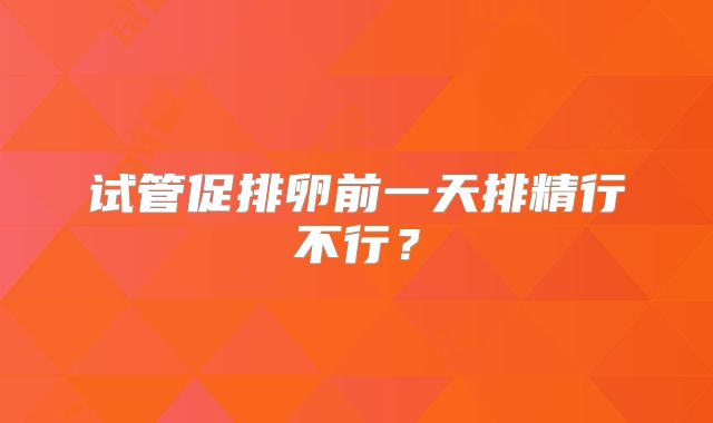 试管促排卵前一天排精行不行?
