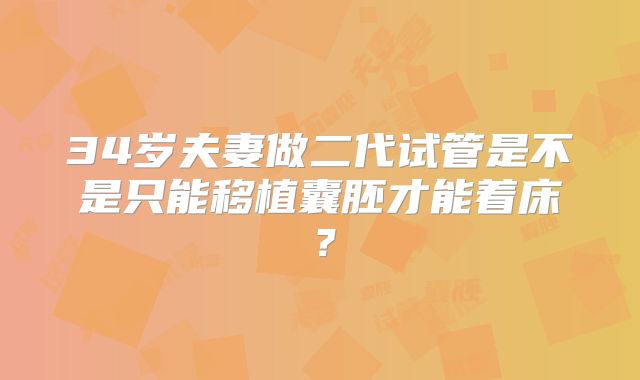 34岁夫妻做二代试管是不是只能移植囊胚才能着床?