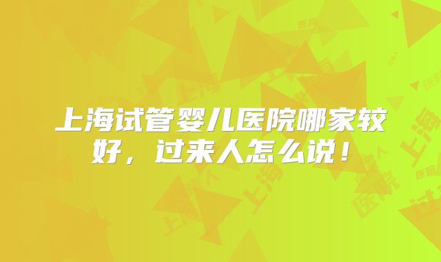 上海试管婴儿医院哪家较好,过来人怎么说!
