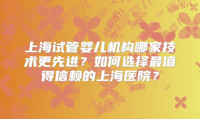 上海试管婴儿机构哪家技术更先进?如何选择最值得信赖的上海医院?