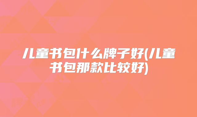 儿童书包什么牌子好(儿童书包那款比较好)