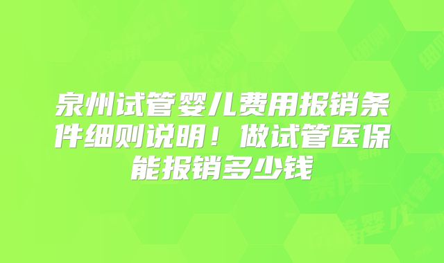 泉州试管婴儿费用报销条件细则说明！做试管医保能报销多少钱