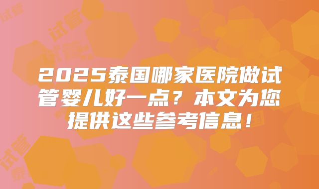 2025泰国哪家医院做试管婴儿好一点？本文为您提供这些参考信息！