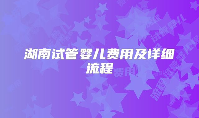 湖南试管婴儿费用及详细流程