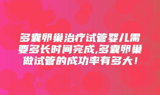 多囊卵巢治疗试管婴儿需要多长时间完成,多囊卵巢做试管的成功率有多大！